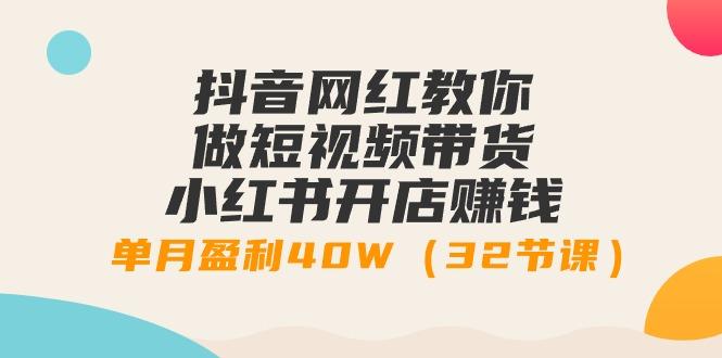 抖音网红教你做短视频带货+小红书开店赚钱，单月盈利40W(32节课)-南友云赚