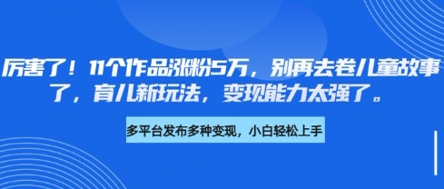 厉害了，11个作品涨粉5万，别再去卷儿童故事了，育儿新玩法，变现能力太强了-南友云赚