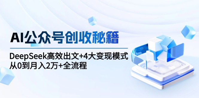 AI公众号创收秘籍：DeepSeek高效出文+4大变现模式，从0到月入2万+全流程-南友云赚