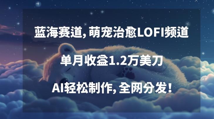 蓝海赛道，萌宠治愈LOFI频道，单月收益1.2万美刀，AI轻松制作，全网分发【揭秘】-南友云赚