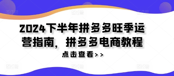 2024下半年拼多多旺季运营指南，拼多多电商教程-南友云赚
