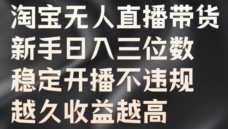 淘宝无人直播带货，新手日入三位数，稳定开播不违规，越久收益越高【揭秘】-南友云赚