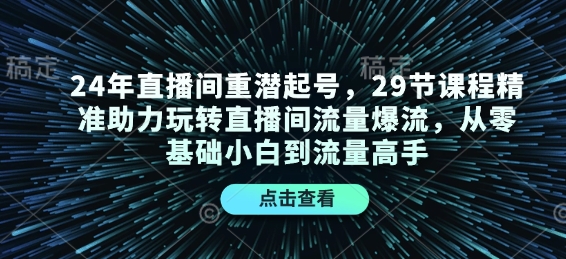 24年直播间重潜起号，29节课程精准助力玩转直播间流量爆流，从零基础小白到流量高手-南友云赚