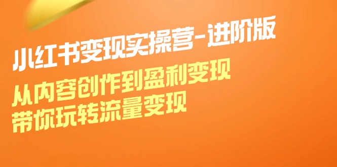 小红书变现实操营进阶版：从内容创作到盈利变现，带你玩转流量变现-南友云赚