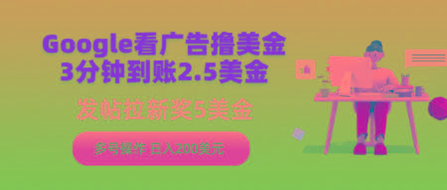 (9678期)Google看广告撸美金，3分钟到账2.5美金，发帖拉新5美金，多号操作，日入…-南友云赚