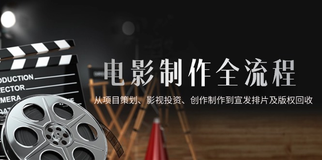 电影制作全流程，从项目策划、影视投资、创作制作到宣发排片及版权回收-南友云赚