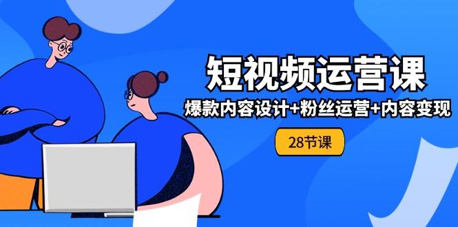 0基础学习短视频运营-全套实战课，爆款内容设计+粉丝运营+内容变现(28节-南友云赚