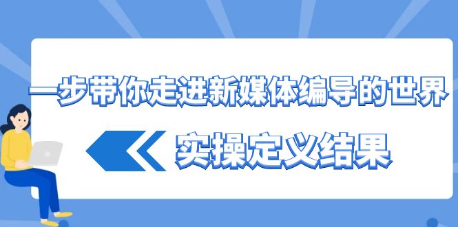 一步带你走进新媒体编导的世界，实操定义结果(17节课)-南友云赚