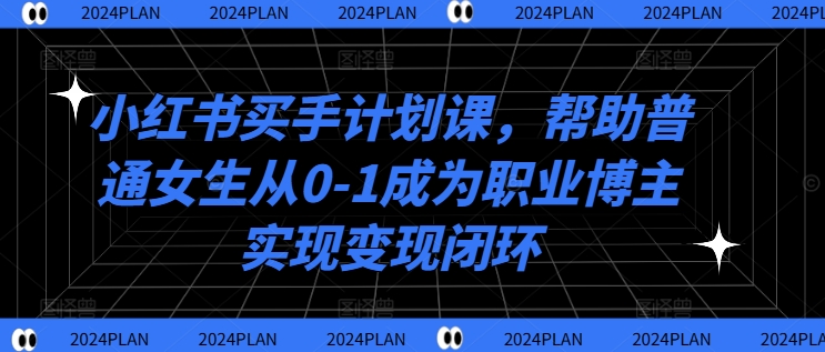 小红书买手计划课，帮助普通女生从0-1成为职业博主实现变现闭环-南友云赚