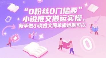 0 粉丝0门槛小说推文搬运实操，新手做小说推文简单搬运就可以-南友云赚