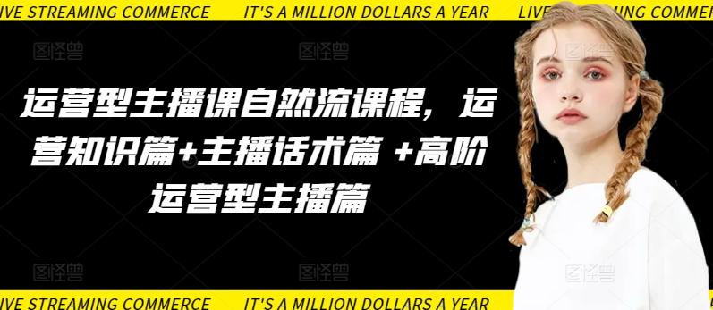 运营型主播课自然流课程，运营知识篇+主播话术篇 +高阶运营型主播篇-南友云赚