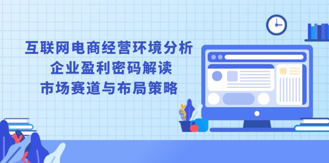 互联网电商经营环境分析, 企业盈利密码解读, 市场赛道与布局策略-南友云赚