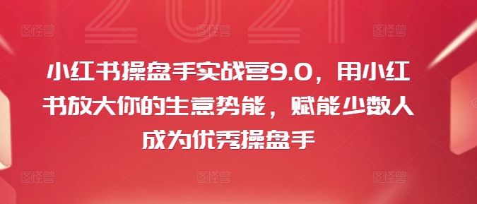 小红书操盘手实战营9.0，用小红书放大你的生意势能，赋能少数人成为优秀操盘手-南友云赚