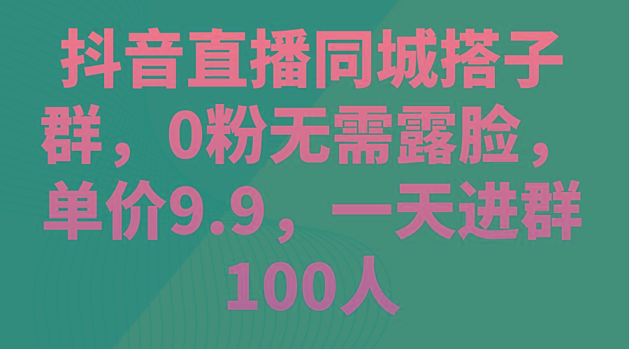 抖音直播同城搭子群，0粉无需露脸，单价9.9，一天进群100人-南友云赚