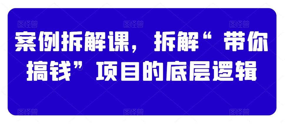 案例拆解课，拆解“带你搞钱”项目的底层逻辑-南友云赚