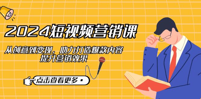 2024短视频-营销课：从创意到变现，助力打造爆款内容，提升营销效果-南友云赚