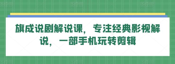旗成说剧解说课，专注经典影视解说，一部手机玩转剪辑-南友云赚