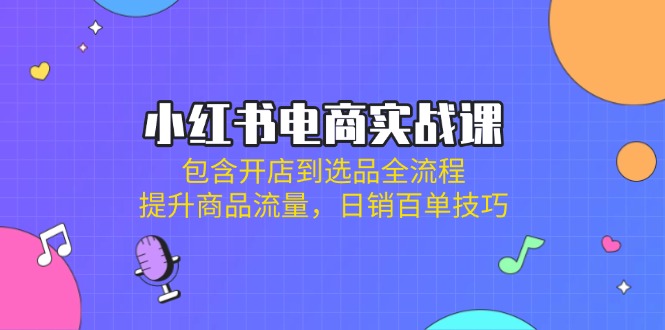 小红书电商实战课：包含开店到选品全流程，提升商品流量，日销百单技巧-南友云赚
