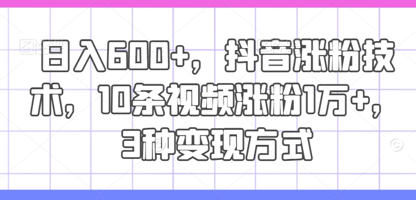 日入600+，抖音涨粉技术，10条视频涨粉1万+，3种变现方式【揭秘】-南友云赚
