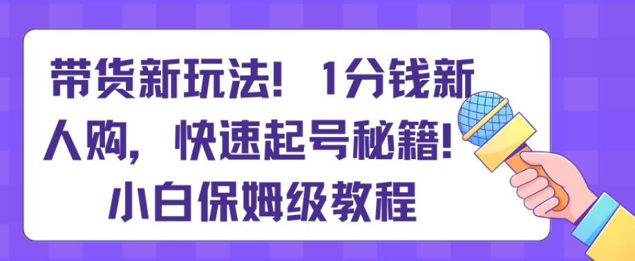 带货新玩法，1分钱新人购，快速起号秘籍，小白保姆级教程【揭秘】-南友云赚