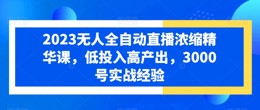 2023无人全自动直播浓缩精华课，低投入高产出，3000号实战经验-南友云赚