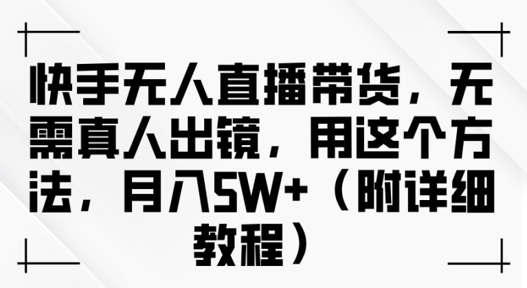 快手无人直播带货，无需真人出镜，用这个方法，月入过万(附详细教程)【揭秘】-南友云赚