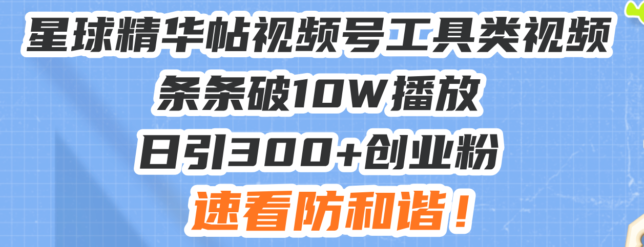 星球精华帖视频号工具类视频条条破10W播放日引300+创业粉，速看防和谐！-南友云赚