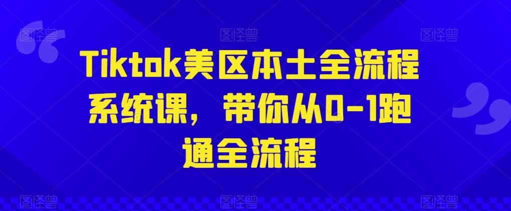 Tiktok美区本土全流程系统课，带你从0-1跑通全流程-南友云赚