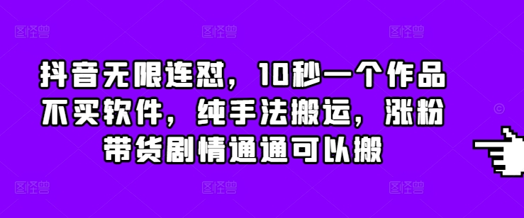 抖音无限连怼，10秒一个作品不买软件，纯手法搬运，涨粉带货剧情通通可以搬-南友云赚