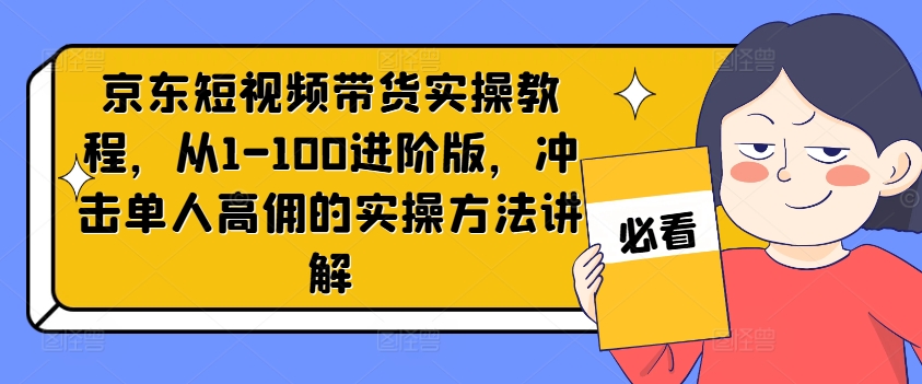 京东短视频带货实操教程，从1-100进阶版，冲击单人高佣的实操方法讲解-南友云赚