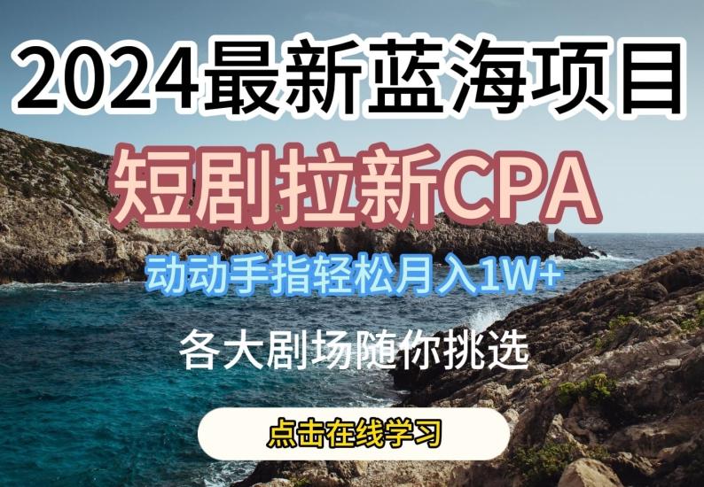 2024最新蓝海项日，短剧拉新CPA，动动手指轻松月入1W，全各大剧场随你挑选【揭秘】-南友云赚