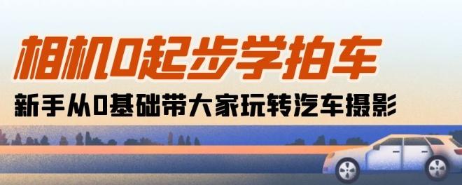 相机0起步学拍车：新手从0基础带大家玩转汽车摄影(18节课)-南友云赚