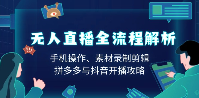 无人直播全流程解析：手机操作、素材录制剪辑、拼多多与抖音开播攻略-南友云赚