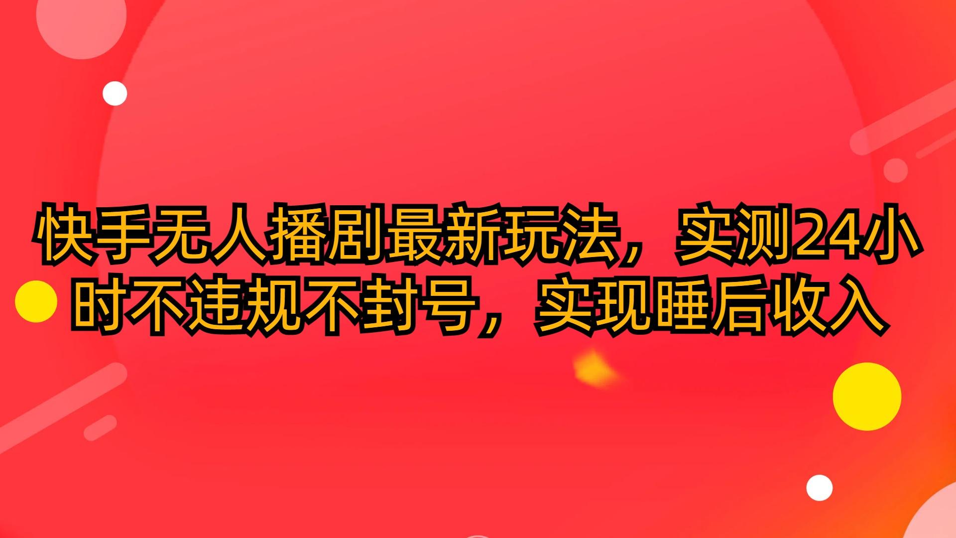 (10068期)快手无人播剧最新玩法，实测24小时不违规不封号，实现睡后收入-南友云赚