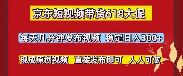 京东短视频带货618大促，每天几分钟发布视频，稳定日入3张+，现成原创视频，直接发布即可【揭秘】-南友云赚