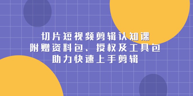 切片短视频剪辑认知课，附赠资料包、授权及工具包，助力快速上手剪辑-南友云赚