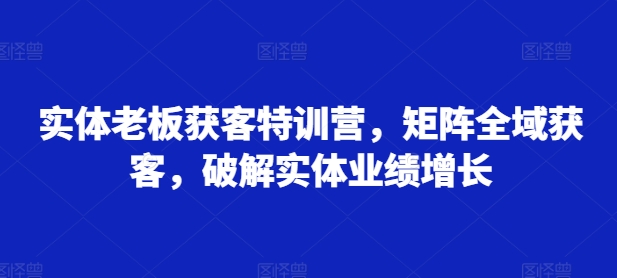 实体老板获客特训营，矩阵全域获客，破解实体业绩增长-南友云赚
