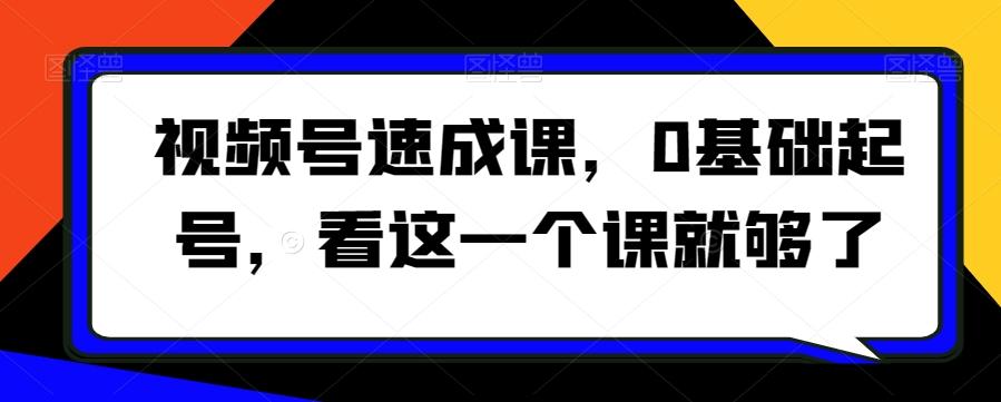 视频号速成课，​0基础起号，看这一个课就够了-南友云赚