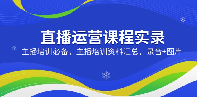 直播运营课程实录：主播培训必备，主播培训资料汇总，录音+图片-南友云赚
