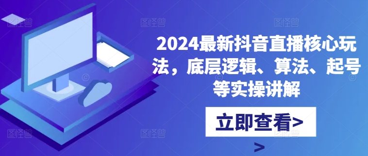 2024最新抖音直播核心玩法，底层逻辑、算法、起号等实操讲解-南友云赚