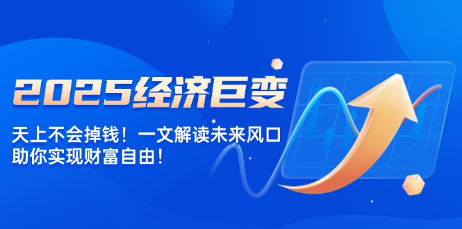 2025经济巨变，天上不会掉钱！一文解读未来风口，助你实现财富自由！-南友云赚