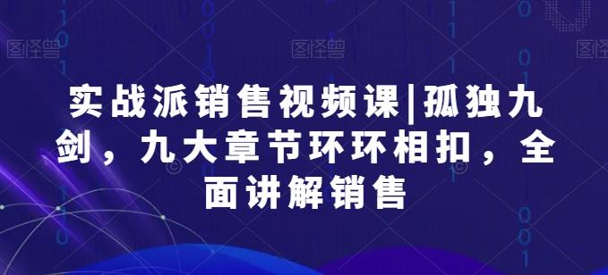 实战派销售视频课|孤独九剑，九大章节环环相扣，全面讲解销售-南友云赚
