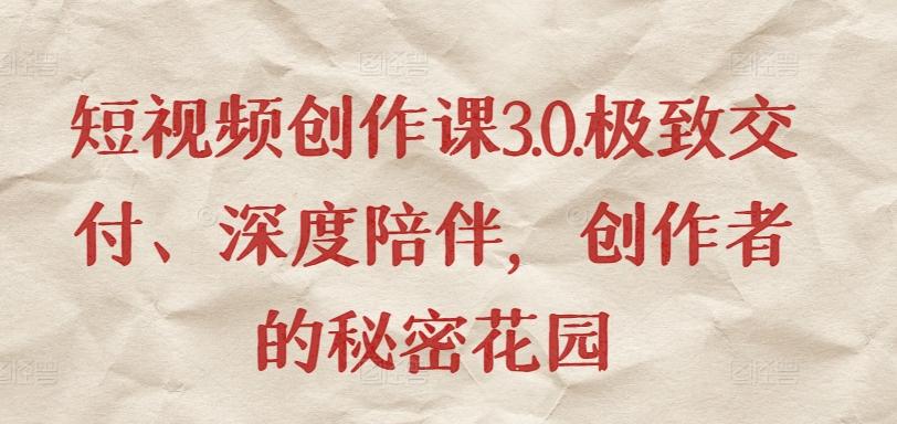 短视频创作课3.0.极致交付、深度陪伴，创作者的秘密花园-南友云赚
