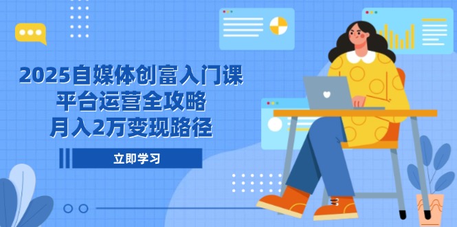 2025自媒体创富入门课，平台运营全攻略，月入2万变现路径-南友云赚