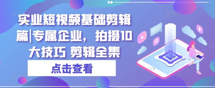 实业短视频基础剪辑篇|专属企业，拍摄10大技巧 剪辑全集-南友云赚
