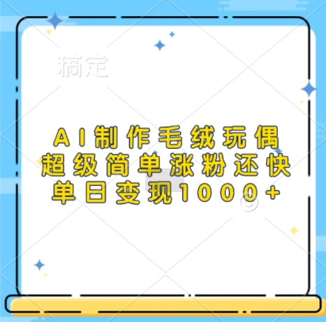 AI制作毛绒玩偶，超级简单涨粉还快，单日变现1k-南友云赚