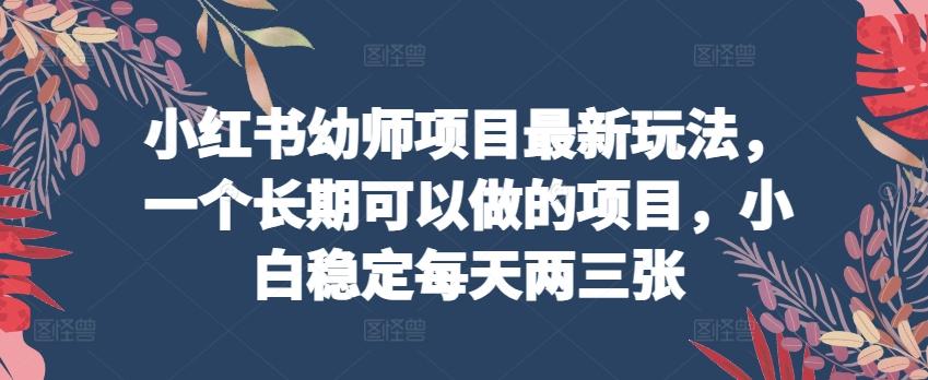 小红书幼师项目最新玩法，一个长期可以做的项目，小白稳定每天两三张-南友云赚