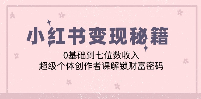 小红书变现秘籍：0基础到七位数收入，超级个体创作者课解锁财富密码-南友云赚