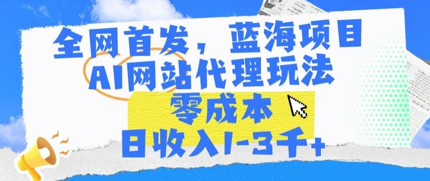 全网首发，蓝海项目，AI网站代理玩法，零成本日收入1-3千+【揭秘】-南友云赚