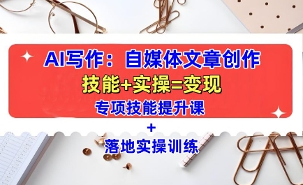 AI写作：自媒体文章创作全方位教学课，技能提升+实操训练-南友云赚
